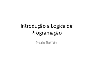 Introdução a Lógica de
Programação
Paulo Batista
 