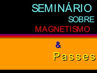 SEMINÁRIO
SOBRE
MAGNETISMOMAGNETISMO
&&
PassesPasses
 