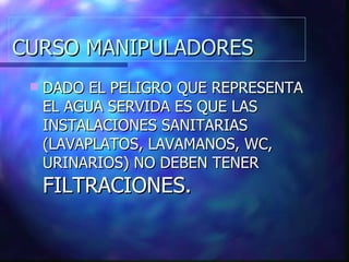 CURSO MANIPULADORES DADO EL PELIGRO QUE REPRESENTA EL AGUA SERVIDA ES QUE LAS INSTALACIONES SANITARIAS (LAVAPLATOS, LAVAMANOS, WC, URINARIOS) NO DEBEN TENER  FILTRACIONES. 