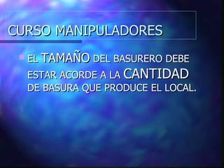 CURSO MANIPULADORES EL  TAMAÑO  DEL BASURERO DEBE ESTAR ACORDE A LA  CANTIDAD  DE BASURA QUE PRODUCE EL LOCAL. 