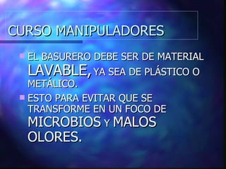 CURSO MANIPULADORES EL BASURERO DEBE SER DE MATERIAL  LAVABLE,  YA SEA DE PLÁSTICO O METÁLICO. ESTO PARA EVITAR QUE SE TRANSFORME EN UN FOCO DE  MICROBIOS  Y  MALOS OLORES. 