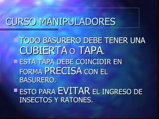 CURSO MANIPULADORES TODO BASURERO DEBE TENER UNA  CUBIERTA  O  TAPA . ESTA TAPA DEBE COINCIDIR EN FORMA  PRECISA  CON EL BASURERO. ESTO PARA  EVITAR  EL INGRESO DE INSECTOS Y RATONES. 