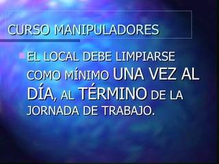 CURSO MANIPULADORES EL LOCAL DEBE LIMPIARSE COMO MÍNIMO  UNA VEZ AL DÍA , AL  TÉRMINO  DE LA JORNADA DE TRABAJO. 