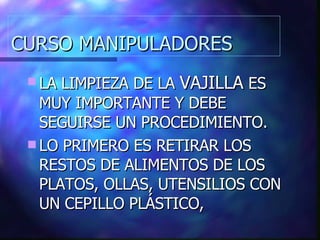 CURSO MANIPULADORES LA LIMPIEZA DE LA  VAJILLA  ES MUY IMPORTANTE Y DEBE SEGUIRSE UN PROCEDIMIENTO. LO PRIMERO ES RETIRAR LOS RESTOS DE ALIMENTOS DE LOS PLATOS, OLLAS, UTENSILIOS CON UN CEPILLO PLÁSTICO, 
