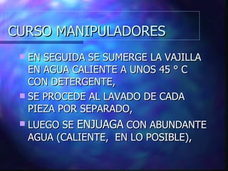 CURSO MANIPULADORES EN SEGUIDA SE SUMERGE LA VAJILLA EN AGUA CALIENTE A UNOS 45 ° C CON DETERGENTE, SE PROCEDE AL LAVADO DE CADA PIEZA POR SEPARADO, LUEGO SE  ENJUAGA  CON ABUNDANTE AGUA (CALIENTE,  EN LO POSIBLE), 