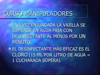 CURSO MANIPULADORES UNA VEZ ENJUAGADA LA VAJILLA SE SUMERGE EN AGUA FRÍA CON DESINFECTANTE AL MENOS POR  UN MINUTO. EL DESINFECTANTE MÁS EFICAZ ES EL  CLORO  (15 ML POR LITRO DE AGUA = 1 CUCHARADA SOPERA). 