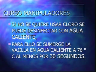 CURSO MANIPULADORES SI NO SE QUIERE USAR CLORO SE PUEDE DESINFECTAR CON  AGUA CALIENTE , PARA ELLO SE SUMERGE LA VAJILLA EN AGUA CALIENTE A 76 ° C AL MENOS POR  30 SEGUNDOS . 