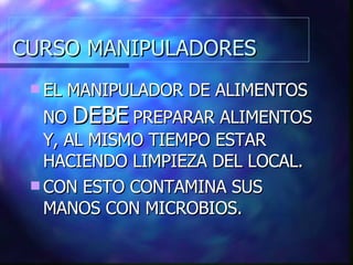 CURSO MANIPULADORES EL MANIPULADOR DE ALIMENTOS NO  DEBE  PREPARAR ALIMENTOS Y, AL MISMO TIEMPO ESTAR HACIENDO LIMPIEZA DEL LOCAL. CON ESTO CONTAMINA SUS MANOS CON MICROBIOS. 