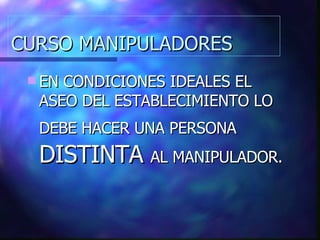 CURSO MANIPULADORES EN CONDICIONES IDEALES EL ASEO DEL ESTABLECIMIENTO LO DEBE HACER UNA PERSONA  DISTINTA  AL MANIPULADOR. 