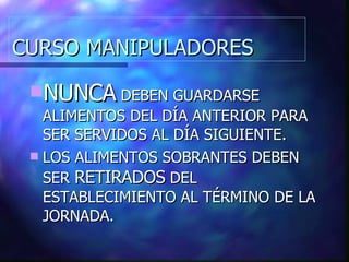 CURSO MANIPULADORES NUNCA  DEBEN GUARDARSE ALIMENTOS DEL DÍA ANTERIOR PARA SER SERVIDOS AL DÍA SIGUIENTE. LOS ALIMENTOS SOBRANTES DEBEN SER  RETIRADOS  DEL ESTABLECIMIENTO AL TÉRMINO DE LA JORNADA. 