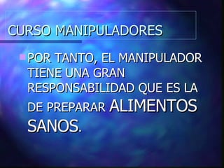 CURSO MANIPULADORES POR TANTO, EL MANIPULADOR TIENE UNA GRAN RESPONSABILIDAD QUE ES LA DE PREPARAR  ALIMENTOS SANOS . 