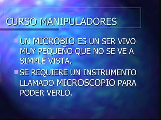 CURSO MANIPULADORES UN  MICROBIO  ES UN SER VIVO MUY PEQUEÑO QUE NO SE VE A SIMPLE VISTA. SE REQUIERE UN INSTRUMENTO LLAMADO  MICROSCOPIO  PARA PODER VERLO. 