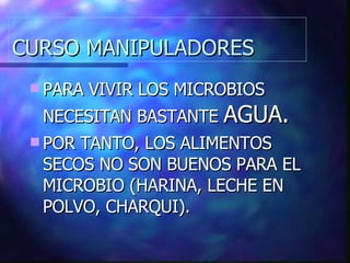 CURSO MANIPULADORES PARA VIVIR LOS MICROBIOS NECESITAN BASTANTE  AGUA. POR TANTO, LOS ALIMENTOS SECOS NO SON BUENOS PARA EL MICROBIO (HARINA, LECHE EN POLVO, CHARQUI). 