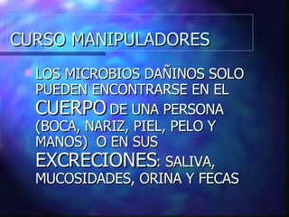 CURSO MANIPULADORES LOS MICROBIOS DAÑINOS SOLO PUEDEN ENCONTRARSE EN EL  CUERPO  DE UNA PERSONA (BOCA, NARIZ, PIEL, PELO Y MANOS)  O EN SUS  EXCRECIONES : SALIVA, MUCOSIDADES, ORINA Y FECAS 