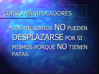 CURSO MANIPULADORES LOS MICROBIOS  NO  PUEDEN  DESPLAZARSE  POR SI MISMOS PORQUE  NO  TIENEN PATAS. 