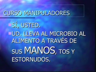 CURSO MANIPULADORES SÍ, USTED. UD. LLEVA AL MICROBIO AL ALIMENTO A TRAVÉS DE SUS  MANOS , TOS Y ESTORNUDOS. 