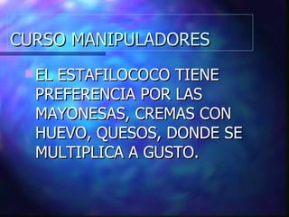 CURSO MANIPULADORES EL ESTAFILOCOCO TIENE PREFERENCIA POR LAS MAYONESAS, CREMAS CON HUEVO, QUESOS, DONDE SE MULTIPLICA A GUSTO. 