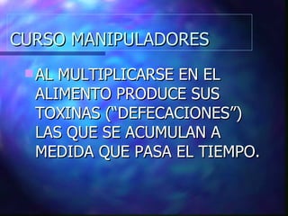 CURSO MANIPULADORES AL MULTIPLICARSE EN EL ALIMENTO PRODUCE SUS TOXINAS (“DEFECACIONES”) LAS QUE SE ACUMULAN A MEDIDA QUE PASA EL TIEMPO. 