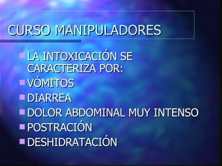 CURSO MANIPULADORES LA INTOXICACIÓN SE CARACTERIZA POR: VÓMITOS DIARREA DOLOR ABDOMINAL MUY INTENSO POSTRACIÓN DESHIDRATACIÓN 