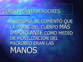CURSO MANIPULADORES ASIMISMO, SE COMENTÓ QUE LA PARTE DEL CUERPO  MÁS IMPORTANTE  COMO MEDIO DE MOVILIZACIÓN DEL MICROBIO ERAN LAS  MANOS . 
