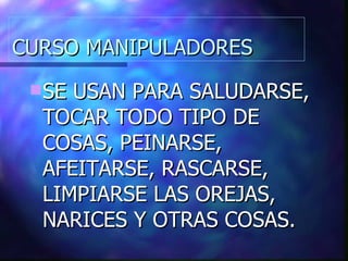CURSO MANIPULADORES SE USAN PARA SALUDARSE, TOCAR TODO TIPO DE COSAS, PEINARSE, AFEITARSE, RASCARSE, LIMPIARSE LAS OREJAS, NARICES Y OTRAS COSAS. 