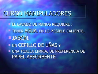 CURSO MANIPULADORES EL LAVADO DE MANOS REQUIERE : TENER  AGUA , EN LO POSIBLE CALIENTE, JABÓN , UN  CEPILLO DE UÑAS  Y UNA TOALLA LIMPIA, DE PREFERENCIA DE  PAPEL ABSORBENTE . 