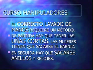 CURSO MANIPULADORES EL  CORRECTO LAVADO DE MANOS  REQUIERE UN MÉTODO. DE PARTIDA HAY QUE TENER LAS  UÑAS CORTAS . LAS MUJERES TIENEN QUE SACARSE EL BARNIZ. EN SEGUIDA HAY QUE  SACARSE ANILLOS  Y RELOJES. 