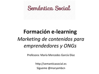 Formación e-learning 
Marketing de contenidos para 
emprendedores y ONGs 
Profesora: María Mercedes García Díaz 
http://semanticasocial.es 
Sígueme @maryambcn 
 