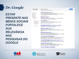 Dr. Google
ESTAR
PRESENTE NAS
MÍDIAS SOCIAIS
FORTALECE
SUA
RELEVÂNCIA
NAS
PESQUISAS DO
GOOGLE
 
