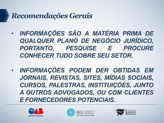 Recomendações Gerais

• INFORMAÇÕES SÃO A MATÉRIA PRIMA DE
  QUALQUER PLANO DE NEGÓCIO JURÍDICO,
  PORTANTO,   PESQUISE   ...