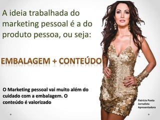 A ideia trabalhada do
marketing pessoal é a do
produto pessoa, ou seja:
O Marketing pessoal vai muito além do
cuidado com a embalagem. O
conteúdo é valorizado Patrícia Poeta
Jornalista
Apresentadora
 