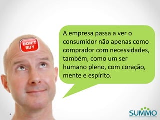 A empresa passa a ver o
consumidor não apenas como
comprador com necessidades,
também, como um ser
humano pleno, com coração,
mente e espírito.
 