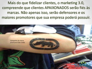 Mais do que fidelizar clientes, o marketing 3.0,
compreende que clientes APAIXONADOS serão fiés às
marcas. Não apenas isso, serão defensores e os
maiores promotores que sua empresa poderá possuír.
Campanha da marca
americana Ecko Unltd
 