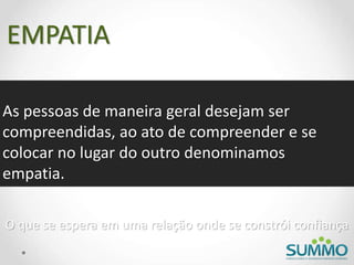 EMPATIA
O que se espera em uma relação onde se constrói confiança
As pessoas de maneira geral desejam ser
compreendidas, ao ato de compreender e se
colocar no lugar do outro denominamos
empatia.
 