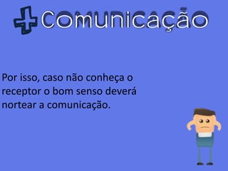 Comunicação
Por isso, caso não conheça o
receptor o bom senso deverá
nortear a comunicação.
 