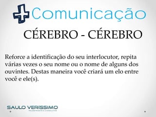 Comunicação
Reforce a identificação do seu interlocutor, repita
várias vezes o seu nome ou o nome de alguns dos
ouvintes. Destas maneira você criará um elo entre
você e ele(s).
CÉREBRO - CÉREBRO
 