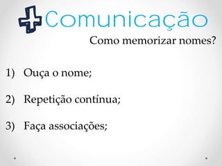 Comunicação
Como memorizar nomes?
1) Ouça o nome;
2) Repetição contínua;
3) Faça associações;
 