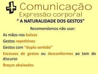 “ A NATURALIDADE DOS GESTOS”
Recomendamos não usar:
As mãos nos bolsos
Gestos repetitivos
Gestos com “duplo sentido”
Excessos de gestos ou desconformes ao tom do
discurso
Braços abaixados
Comunicação
Expressão corporal
 