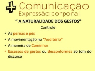 “ A NATURALIDADE DOS GESTOS”
Controle
• As pernas e pés
• A movimentação no “Auditório”
• A maneira de Caminhar
• Excessos de gestos ou desconformes ao tom do
discurso
Comunicação
Expressão corporal
 