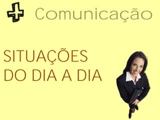 Comunicação
SITUAÇÕES
DO DIA A DIA
 