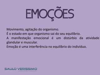 EMOÇÕES
Movimento, agitação do organismo.
É o estado em que organismo sai do seu equilíbrio.
A manifestação emocional é um distúrbio da atividade
glandular e muscular.
Emoção é uma interferência no equilíbrio do indivíduo.
 