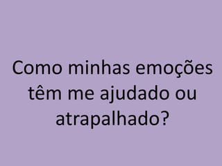 Como minhas emoções
têm me ajudado ou
atrapalhado?
 