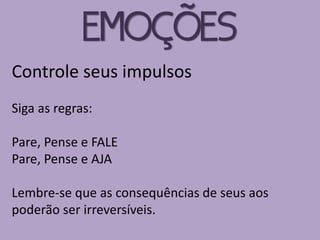 Controle seus impulsos
Siga as regras:
Pare, Pense e FALE
Pare, Pense e AJA
Lembre-se que as consequências de seus aos
poderão ser irreversíveis.
EMOÇÕES
 