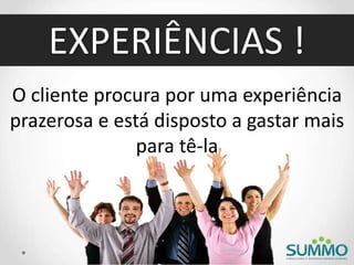 EXPERIÊNCIAS !
O cliente procura por uma experiência
prazerosa e está disposto a gastar mais
para tê-la
 