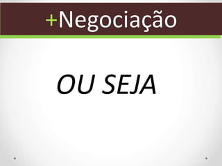 +Negociação
OU SEJA
 