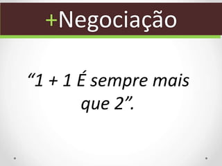 +Negociação
“1 + 1 É sempre mais
que 2”.
 