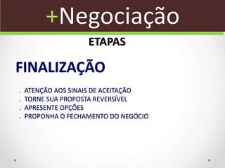 . ATENÇÃO AOS SINAIS DE ACEITAÇÃO
. TORNE SUA PROPOSTA REVERSÍVEL
. APRESENTE OPÇÕES
. PROPONHA O FECHAMENTO DO NEGÓCIO
FINALIZAÇÃO
+Negociação
ETAPAS
 
