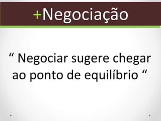 “ Negociar sugere chegar
ao ponto de equilíbrio “
+Negociação
 