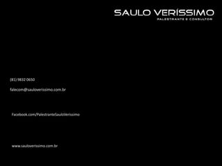 (81) 9832 0650
falecom@sauloverissimo.com.br
Facebook.com/PalestranteSauloVerissimo
www.sauloverissimo.com.br
 