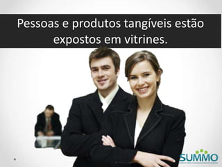 Pessoas e produtos tangíveis estão
expostos em vitrines.
 
